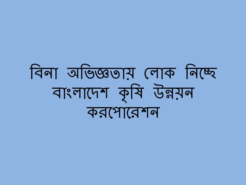 বাংলাদেশ কৃষি উন্নয়ন করপোরেশনে বিনা অভিজ্ঞতায় লোক নিচ্ছে!!