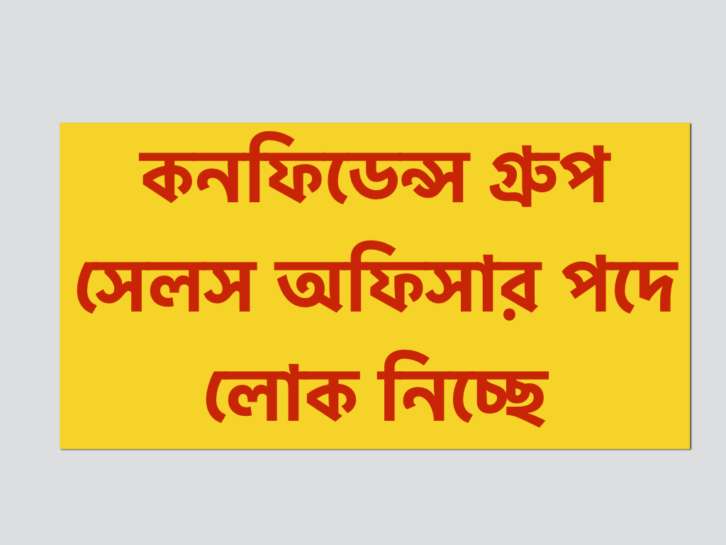 কনফিডেন্স গ্রুপ সেলস অফিসার পদে লোক নিচ্ছে