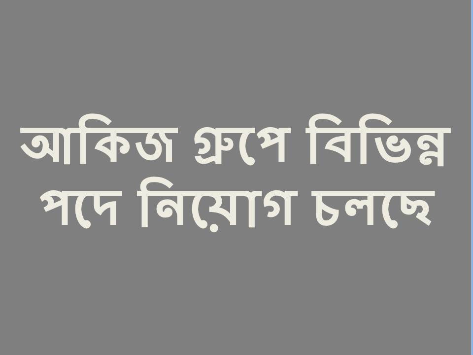 আকিজ গ্রুপের বিভিন্ন পদে লোক নেয়া হচ্ছে