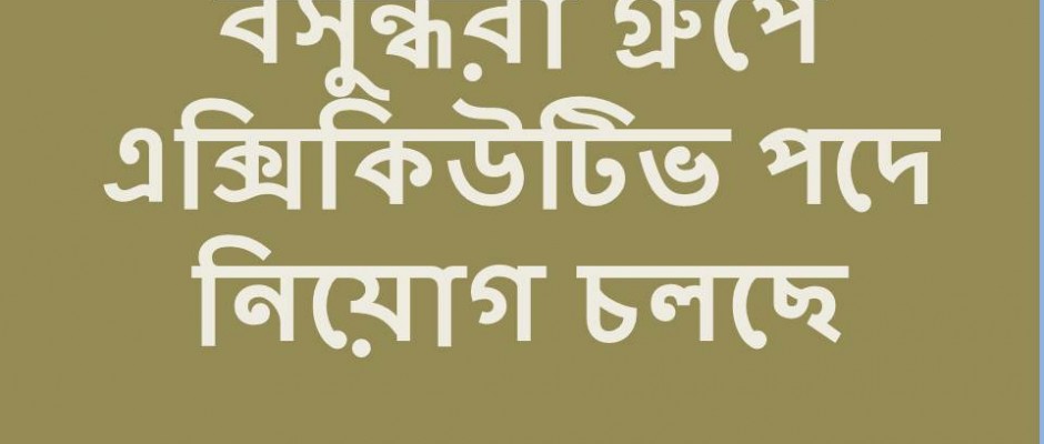 বসুন্ধরা গ্রুপে এক্সিকিউটিভ পদে নিয়োগ চলছে