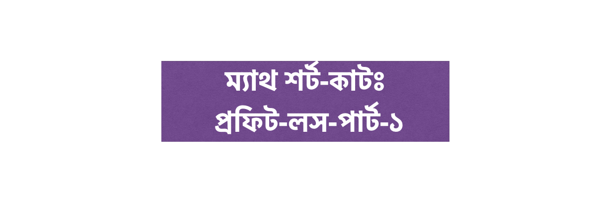 ম্যাথ শর্ট-কাটঃ প্রফিট-লস - পার্ট-১
