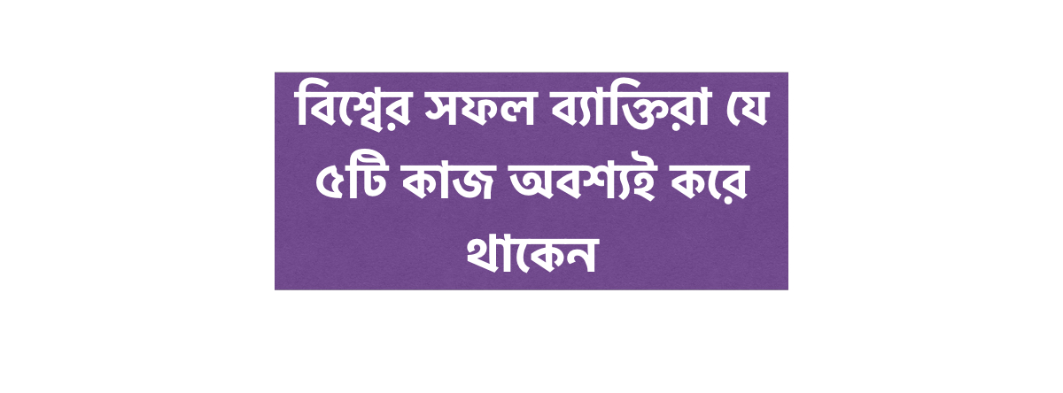 বিশ্বের সফল ব্যাক্তিরা যে ৫টি কাজ অবশ্যই করে থাকেন